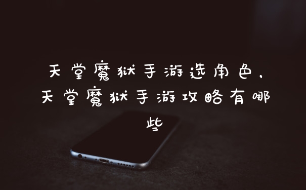 天堂魔狱手游选角色，天堂魔狱手游攻略有哪些