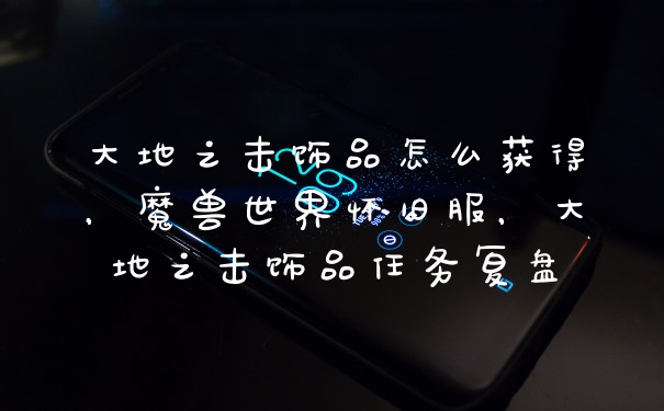 大地之击饰品怎么获得，魔兽世界怀旧服，大地之击饰品任务复盘