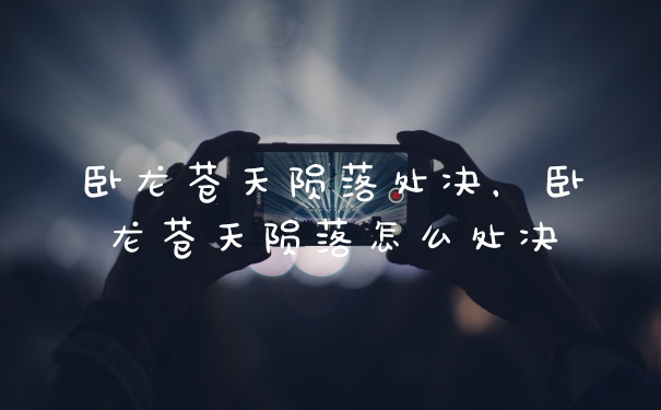 卧龙苍天陨落处决，卧龙苍天陨落怎么处决