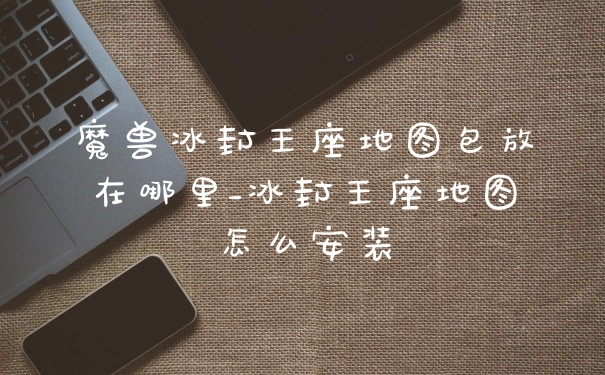 魔兽冰封王座地图包放在哪里_冰封王座地图怎么安装