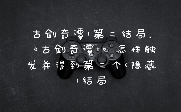 古剑奇谭1第二结局，《古剑奇谭1》怎样触发并得到第二个(隐藏)结局