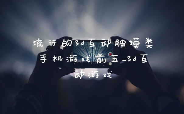 流行的3d互动触摸类手机游戏前五_3d互动游戏