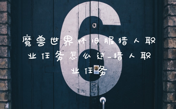 魔兽世界怀旧服猎人职业任务怎么过_猎人职业任务