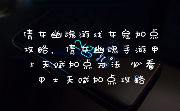 倩女幽魂游戏女鬼加点攻略，倩女幽魂手游甲士天赋加点方法 必看甲士天赋加点攻略