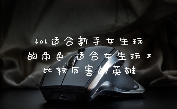 lol适合新手女生玩的角色 适合女生玩又比较厉害的英雄