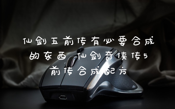 仙剑五前传有必要合成的东西 仙剑奇侠传5前传合成配方