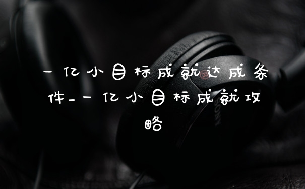 一亿小目标成就达成条件_一亿小目标成就攻略