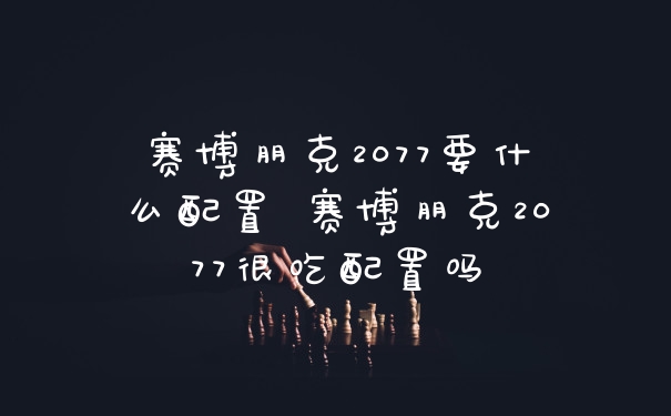 赛博朋克2077要什么配置 赛博朋克2077很吃配置吗