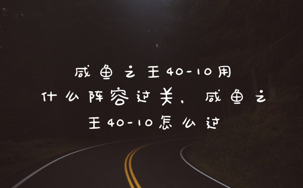 咸鱼之王40-10用什么阵容过关,咸鱼之王40-10怎么过