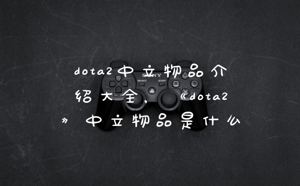 dota2中立物品介绍大全，《dota2》中立物品是什么