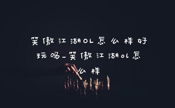 笑傲江湖OL怎么样好玩吗_笑傲江湖ol怎么样