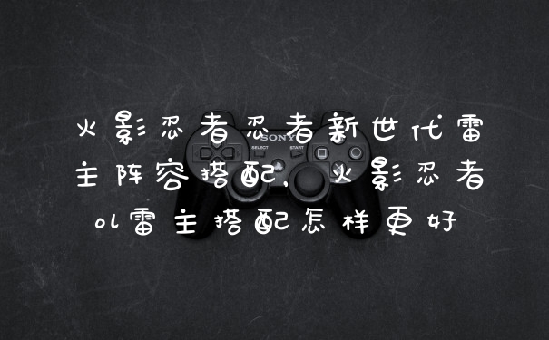 火影忍者忍者新世代雷主阵容搭配,火影忍者ol雷主搭配怎样更好