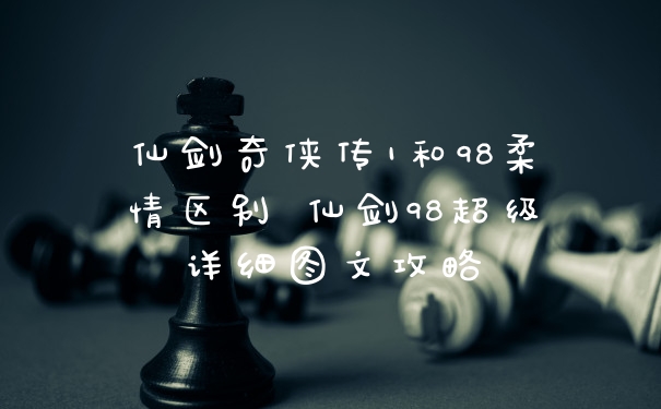 仙剑奇侠传1和98柔情区别 仙剑98超级详细图文攻略