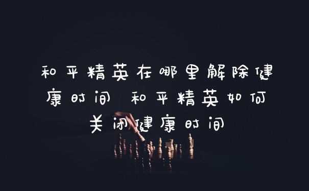 和平精英在哪里解除健康时间 和平精英如何关闭健康时间