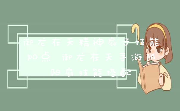 御龙在天精神扇子技能加点 御龙在天手游阴阳扇技能搭配