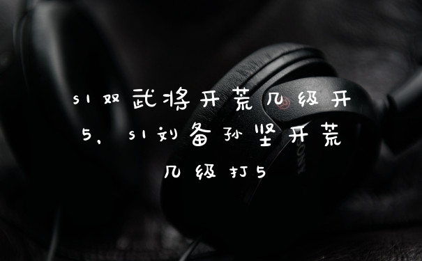 s1双武将开荒几级开5，s1刘备孙坚开荒几级打5
