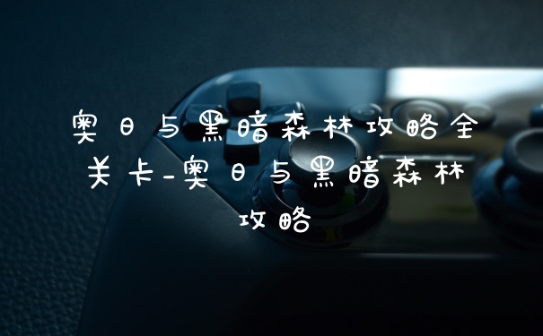 奥日与黑暗森林攻略全关卡_奥日与黑暗森林攻略