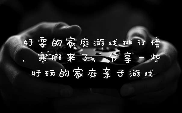 好耍的家庭游戏排行榜，寒假来了，分享一些好玩的家庭亲子游戏