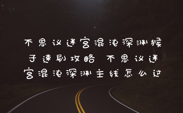 不思议迷宫混沌深渊猴子速刷攻略 不思议迷宫混沌深渊主线怎么过