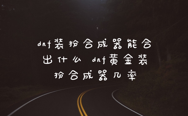 dnf装扮合成器能合出什么 dnf黄金装扮合成器几率