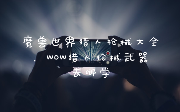 魔兽世界猎人枪械大全，WOW猎人枪械武器去哪学