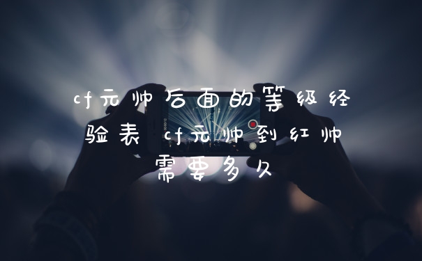 cf元帅后面的等级经验表 cf元帅到红帅需要多久