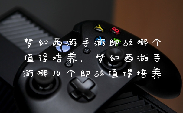梦幻西游手游助战哪个值得培养，梦幻西游手游哪几个助战值得培养