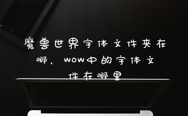 魔兽世界字体文件夹在哪，WOW中的字体文件在哪里