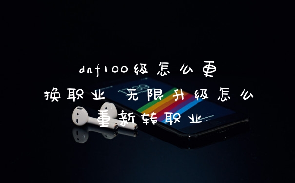 dnf100级怎么更换职业 无限升级怎么重新转职业