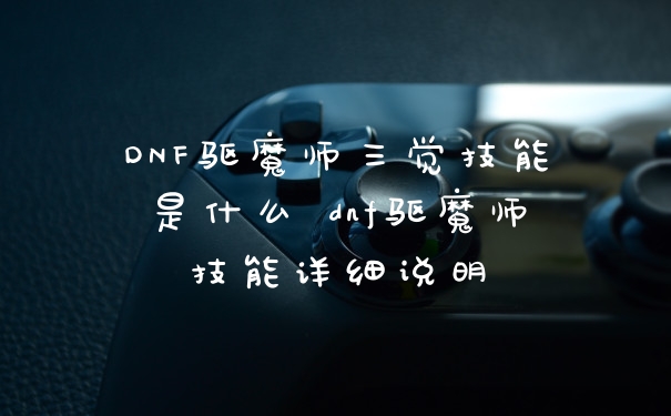 DNF驱魔师三觉技能是什么 dnf驱魔师技能详细说明