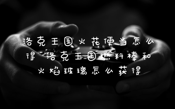 洛克王国火花便当怎么得 洛克王国燃料棒和火焰玻璃怎么获得