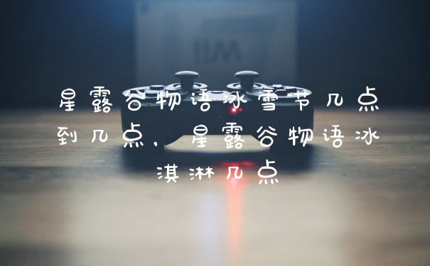 星露谷物语冰雪节几点到几点，星露谷物语冰淇淋几点