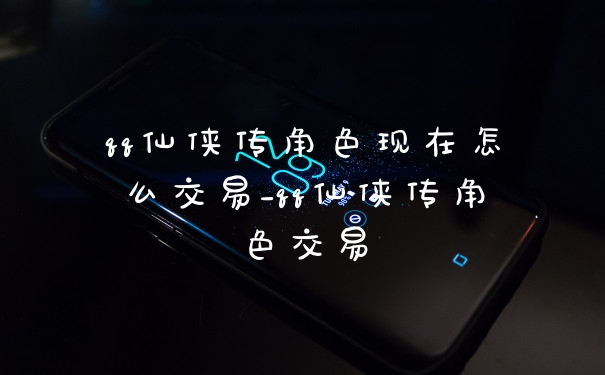 qq仙侠传角色现在怎么交易_qq仙侠传角色交易