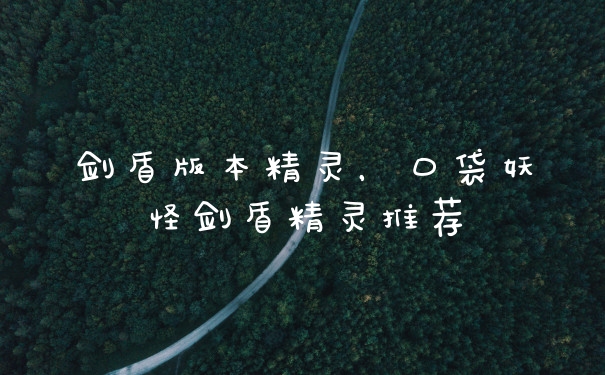 剑盾版本精灵，口袋妖怪剑盾精灵推荐
