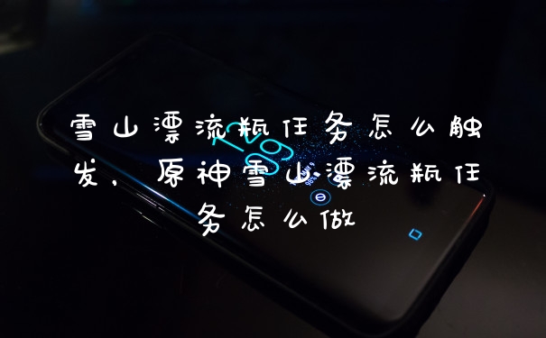 雪山漂流瓶任务怎么触发，原神雪山漂流瓶任务怎么做
