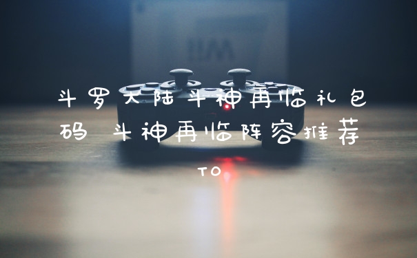 斗罗大陆斗神再临礼包码 斗神再临阵容推荐T0