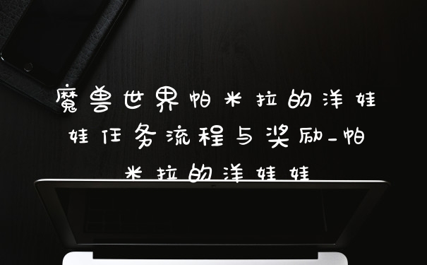魔兽世界帕米拉的洋娃娃任务流程与奖励_帕米拉的洋娃娃