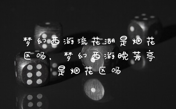 梦幻西游流花湖是烟花区吗，梦幻西游晚芳亭是烟花区吗