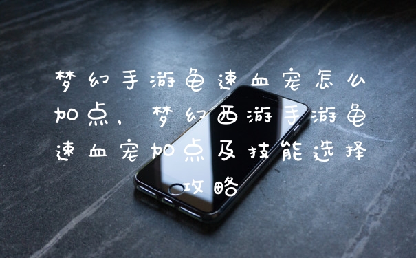 梦幻手游龟速血宠怎么加点，梦幻西游手游龟速血宠加点及技能选择攻略