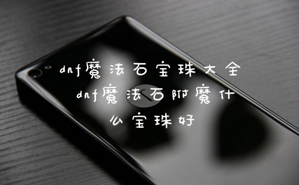 dnf魔法石宝珠大全 dnf魔法石附魔什么宝珠好