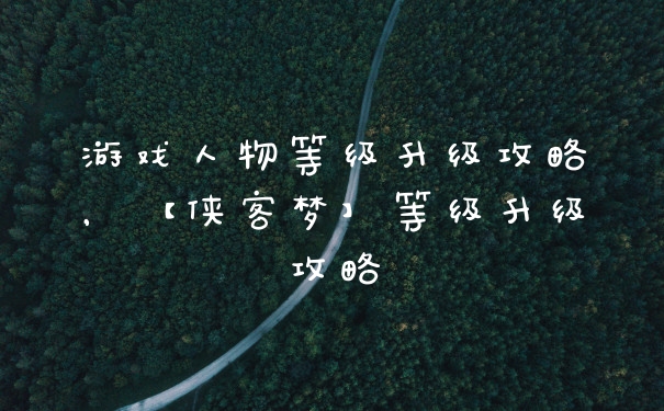 游戏人物等级升级攻略，【侠客梦】等级升级攻略