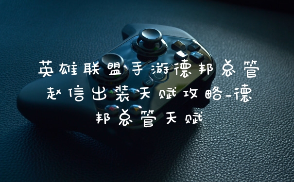 英雄联盟手游德邦总管赵信出装天赋攻略_德邦总管天赋