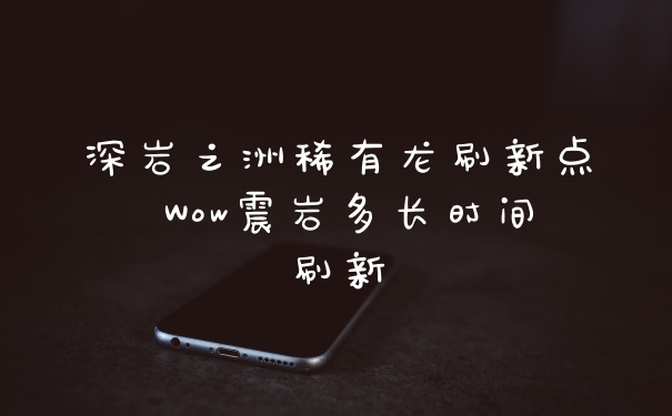 深岩之洲稀有龙刷新点 Wow震岩多长时间刷新