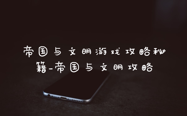 帝国与文明游戏攻略秘籍_帝国与文明攻略