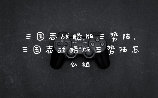 三国志战略版三势陆，三国志战略版三势陆怎么组