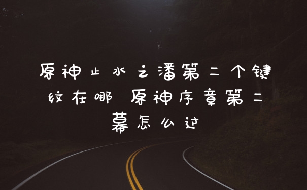 原神止水之潘第二个键纹在哪 原神序章第二幕怎么过