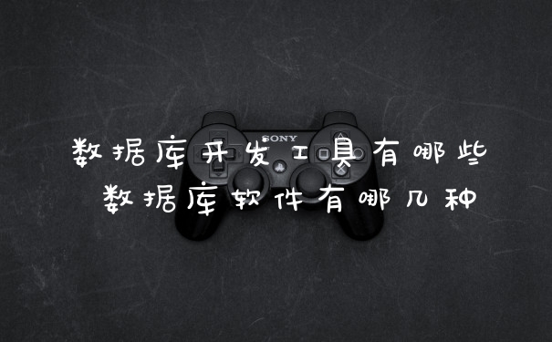 数据库开发工具有哪些 数据库软件有哪几种