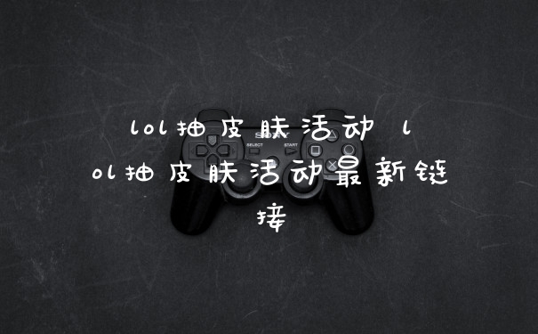 lol抽皮肤活动 lol抽皮肤活动最新链接