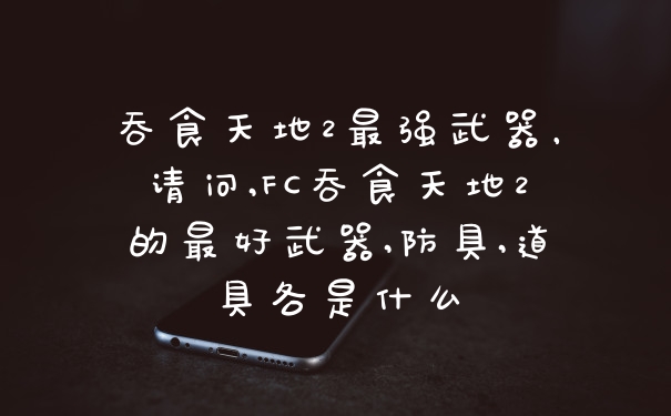 吞食天地2最强武器，请问,FC吞食天地2的最好武器,防具,道具各是什么