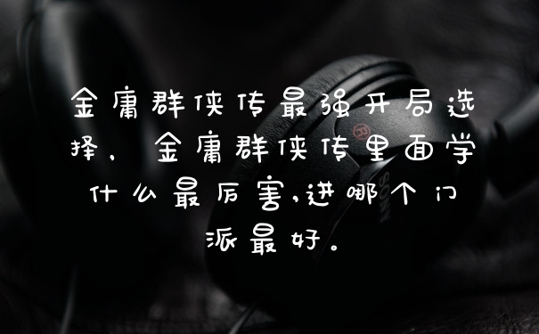 金庸群侠传最强开局选择,金庸群侠传里面学什么最厉害,进哪个门派最好。